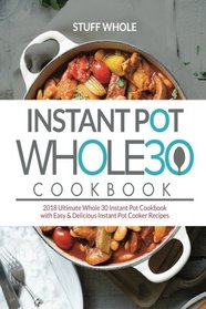 Instant Pot Whole 30 Cookbook: 2018 Ultimate Whole 30 Instant Pot Cookbook with Easy & Delicious Instant Pot Cooker Recipes