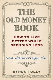 The Old Money Book: How To Live Better While Spending Less: Secrets of America's Upper Class