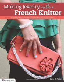 Making Jewelry with a French Knitter: The Easy Way to Make Beautiful Beaded Accessories (Design Originals)
