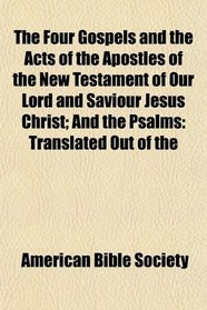 The Four Gospels and the Acts of the Apostles of the New Testament of Our Lord and Saviour Jesus Christ; And the Psalms: Translated Out of the