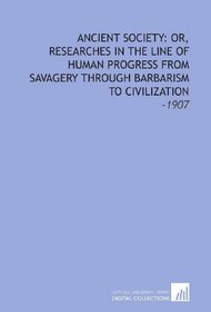 Ancient Society: Or, Researches in the Line of Human Progress From Savagery Through Barbarism to Civilization: -1907