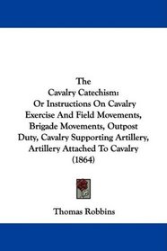 The Cavalry Catechism: Or Instructions On Cavalry Exercise And Field Movements, Brigade Movements, Outpost Duty, Cavalry Supporting Artillery, Artillery Attached To Cavalry (1864)