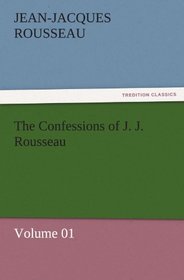 The Confessions of J. J. Rousseau  -  Volume 01 (TREDITION CLASSICS)