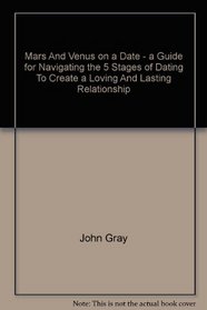 Mars and Venus On A Date - A Guide For Navigating The 5 Stages Of Dating To Create A Loving and Lasting Relationship