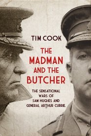 The Madman and the Butcher:: The Sensational Wars of Sam Hughes and General Arthur Currie