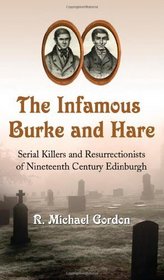 The Infamous Burke and Hare: Serial Killers and Resurrectionists of Nineteenth Century Edinburgh