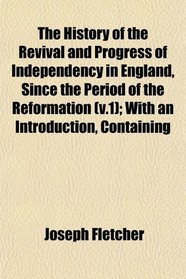 The History of the Revival and Progress of Independency in England, Since the Period of the Reformation (v.1); With an Introduction, Containing