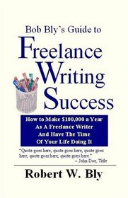 Bob Bly's Guide to Freelance Writing Success: How to Make $100,000 a Year As a Freelance Writer and Have the Time of Your Life Doing It