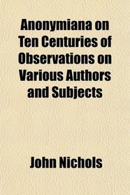 Anonymiana on Ten Centuries of Observations on Various Authors and Subjects