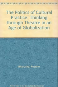 The Politics of Cultural Practice: Thinking Through Theatre in an Age of Globalization