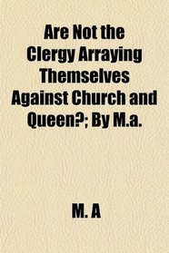 Are Not the Clergy Arraying Themselves Against Church and Queen?; By M.a.