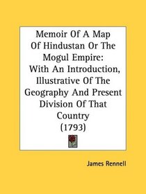 Memoir Of A Map Of Hindustan Or The Mogul Empire: With An Introduction, Illustrative Of The Geography And Present Division Of That Country (1793)