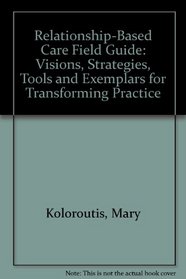 Relationship-Based Care Field Guide: Visions, Strategies, Tools and Exemplars for Transforming Practice
