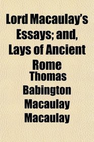 Lord Macaulay's Essays; and, Lays of Ancient Rome