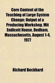 Core Content of the Teaching of Large System Change; Output of a Producing Workshop, Mit Endicott House, Dedham, Massachusetts, August 1-4, 1977