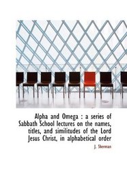 Alpha and Omega: a series of Sabbath School lectures on the names, titles, and similitudes of the L