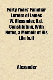 Forty Years' Familiar Letters of James W. Alexander, D.d., Constituting, With Notes, a Memoir of His Life (v.1)