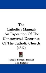 The Catholic's Manual: An Exposition Of The Controverted Doctrines Of The Catholic Church (1817)