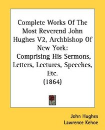 Complete Works Of The Most Reverend John Hughes V2, Archbishop Of New York: Comprising His Sermons, Letters, Lectures, Speeches, Etc. (1864)