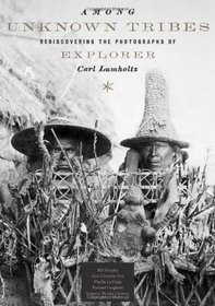 Among Unknown Tribes: Rediscovering the Photographs of Explorer Carl Lumholtz (Bill and Alice Wright Photography Series)