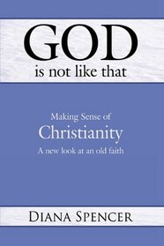 God is Not Like That - Making Sense of Christianity: A New Look at an Old Faith