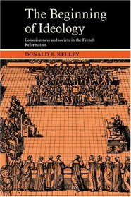 The Beginning of Ideology: Consciousness and Society in the French Reformation (Cambridge Paperback Library)