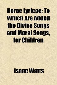 Horae Lyricae; To Which Are Added the Divine Songs and Moral Songs, for Children