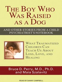 The Boy Who Was Raised as a Dog: And Other Stories from a Child Psychiatrist's Notebook: What Traumatized Children Can Teach Us about Loss, Love, and Healing