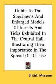 Guide To The Specimens And Enlarged Models Of Insects And Ticks Exhibited In The Central Hall, Illustrating Their Importance In The Spread Of Disease
