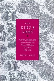 The King's Army : Warfare, Soldiers and Society during the Wars of Religion in France, 1562-76 (Cambridge Studies in Early Modern History)
