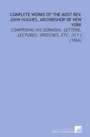 Complete Works of the Most Rev. John Hughes, Archibishop of New York: Comprising His Sermons, Letters, Lectures, Speeches, Etc. (V.1 ) (1866)