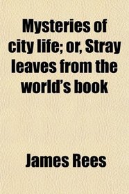 Mysteries of city life; or, Stray leaves from the world's book