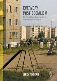 Everyday Post-Socialism: Working-Class Communities in the Russian Margins