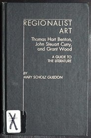 Regionalist Art: Thomas Hart Benton, John Steuart Curry, and Grant Wood : A Guide to the Literature