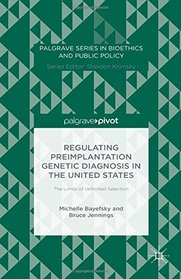 Regulating Preimplantation Genetic Diagnosis in the United States: The Limits of Unlimited Selection (Palgrave Series in Bioethics and Public Policy)