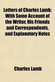 Letters of Charles Lamb; With Some Account of the Writer, His Friends and Correspondents, and Explanatory Notes