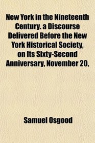 New York in the Nineteenth Century. a Discourse Delivered Before the New York Historical Society, on Its Sixty-Second Anniversary, November 20,