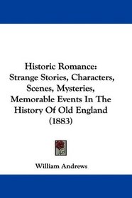 Historic Romance: Strange Stories, Characters, Scenes, Mysteries, Memorable Events In The History Of Old England (1883)