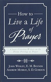 How to Live a Life of Prayer: Classic Christian Writers on the Divine Privilege of Prayer
