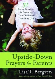 Upside-Down Prayers for Parents: Thirty-One Daring Devotions for Entrusting Your Child--and Yourself--to God