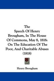 The Speech Of Henry Brougham, In The House Of Commons, May 8, 1818: On The Education Of The Poor, And Charitable Abuses (1818)