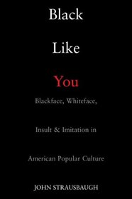 Black Like You: Blackface, Whiteface, Insult & Imitation in American Popular Culture