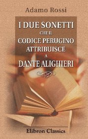 I due sonetti che il codice perugino attribuisce a Dante Alighieri: Dati nuovamente in luce ed illustrati dall'ab Adamo Rossi e da lui offerti a vece di ... al conte Zeffirino Faina (Italian Edition)