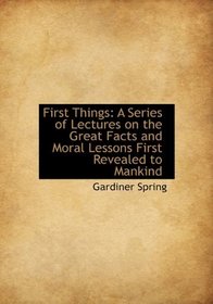 First Things: A Series of Lectures on the Great Facts and Moral Lessons First Revealed to Mankind