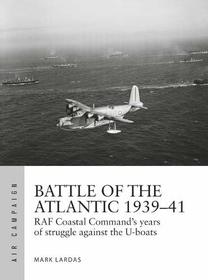 Battle of the Atlantic 1939?41: RAF Coastal Command's years of struggle against the U-boats (Air Campaign)