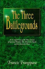 Three Battlegrounds ; An In-depth View of the Three Arenas of Spiritual Warfare : The Mind, the Church and the Heavenly Places