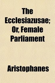 The Ecclesiazusae; Or, Female Parliament