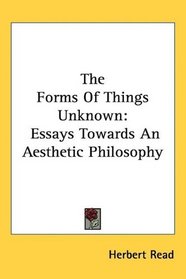 The Forms Of Things Unknown: Essays Towards An Aesthetic Philosophy