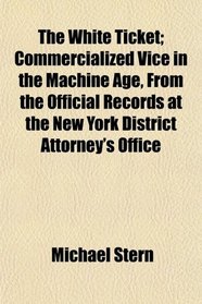 The White Ticket; Commercialized Vice in the Machine Age, From the Official Records at the New York District Attorney's Office