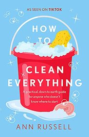 How to Clean Everything: A practical, down to earth guide for anyone who doesn?t know where to start